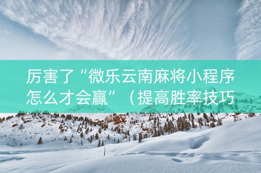 厉害了“微乐云南麻将小程序怎么才会赢”（提高胜率技巧)