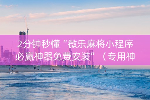 2分钟秒懂“微乐麻将小程序必赢神器免费安装”（专用神器下载)