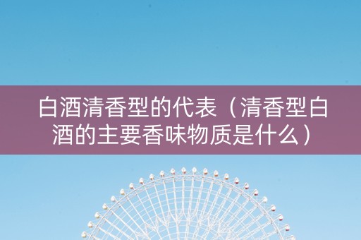 白酒清香型的代表（清香型白酒的主要香味物质是什么）
