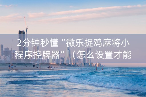 2分钟秒懂“微乐捉鸡麻将小程序控牌器”（怎么设置才能赢)