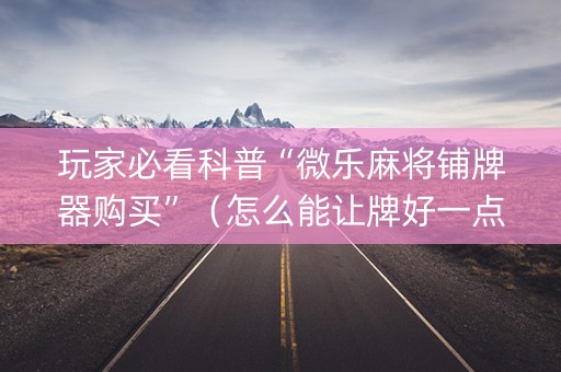 玩家必看科普“微乐麻将铺牌器购买”（怎么能让牌好一点)