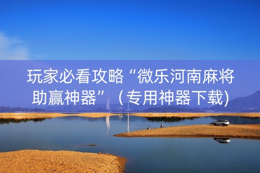 玩家必看攻略“微乐河南麻将助赢神器”（专用神器下载)