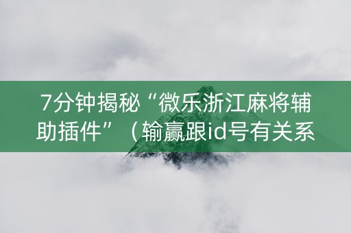 7分钟揭秘“微乐浙江麻将辅助插件”（输赢跟id号有关系吗)