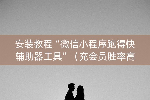 安装教程“微信小程序跑得快辅助器工具”（充会员胜率高)