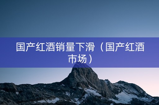 国产红酒销量下滑（国产红酒市场）