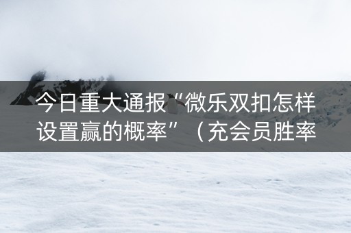 今日重大通报“微乐双扣怎样设置赢的概率”（充会员胜率高)
