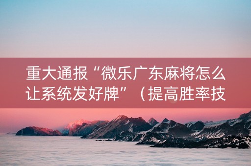 重大通报“微乐广东麻将怎么让系统发好牌”（提高胜率技巧)
