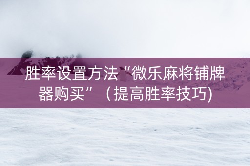 胜率设置方法“微乐麻将铺牌器购买”（提高胜率技巧)