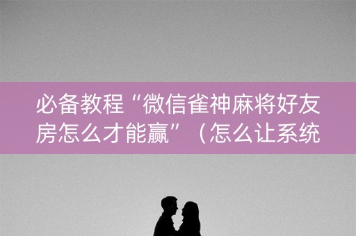 必备教程“微信雀神麻将好友房怎么才能赢”（怎么让系统给自己好牌)