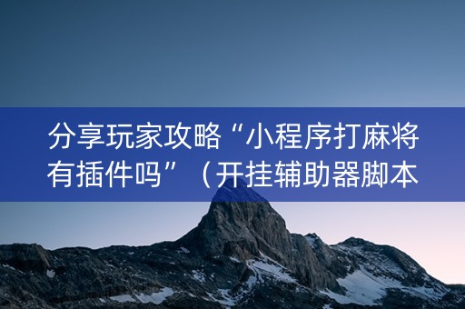 分享玩家攻略“小程序打麻将有插件吗”（开挂辅助器脚本)