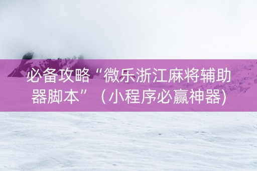 必备攻略“微乐浙江麻将辅助器脚本”（小程序必赢神器)