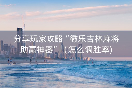分享玩家攻略“微乐吉林麻将助赢神器”（怎么调胜率)