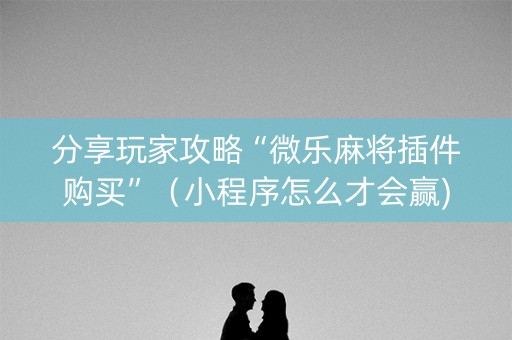 分享玩家攻略“微乐麻将插件购买”（小程序怎么才会赢)