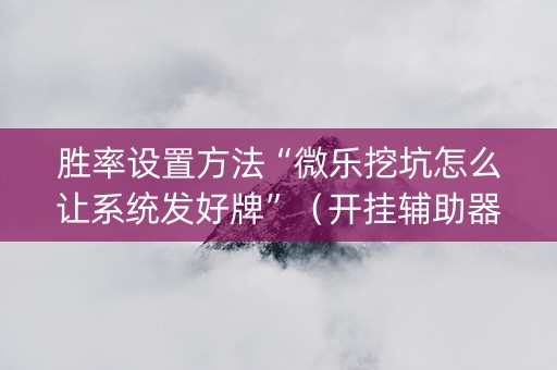 胜率设置方法“微乐挖坑怎么让系统发好牌”（开挂辅助器脚本)