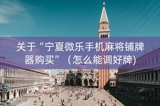 关于“宁夏微乐手机麻将铺牌器购买”（怎么能调好牌)