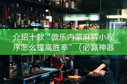 介绍十款“微乐内蒙麻将小程序怎么提高胜率”（必赢神器)