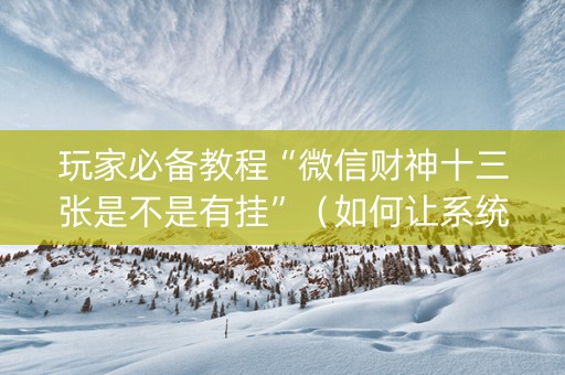 玩家必备教程“微信财神十三张是不是有挂”（如何让系统发好牌)