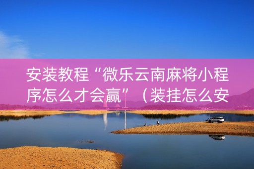 安装教程“微乐云南麻将小程序怎么才会赢”（装挂怎么安装)