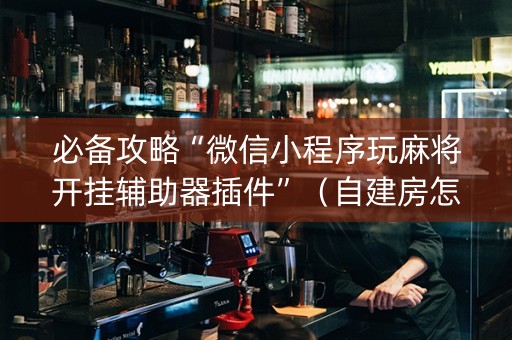 必备攻略“微信小程序玩麻将开挂辅助器插件”（自建房怎么拿好牌)