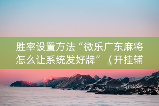 胜率设置方法“微乐广东麻将怎么让系统发好牌”（开挂辅助器插件)
