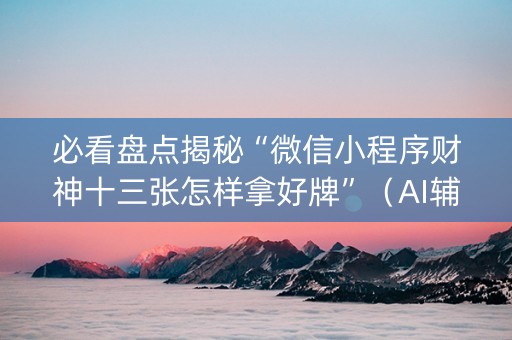 必看盘点揭秘“微信小程序财神十三张怎样拿好牌”（AI辅助胡牌规则)