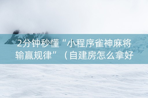 2分钟秒懂“小程序雀神麻将输赢规律”（自建房怎么拿好牌)