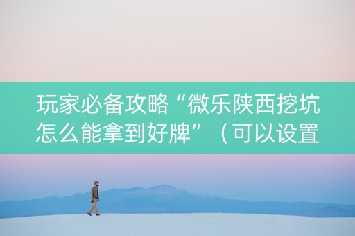 玩家必备攻略“微乐陕西挖坑怎么能拿到好牌”（可以设置输赢吗)
