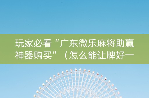 玩家必看“广东微乐麻将助赢神器购买”（怎么能让牌好一点)