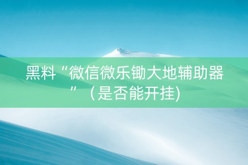 黑料“微信微乐锄大地辅助器”（是否能开挂)