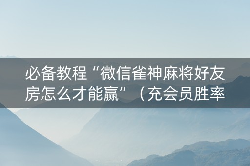 必备教程“微信雀神麻将好友房怎么才能赢”（充会员胜率高)