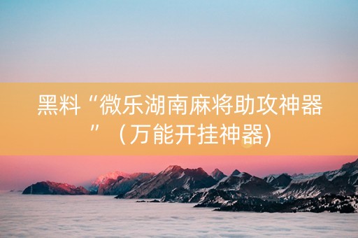 黑料“微乐湖南麻将助攻神器”（万能开挂神器)