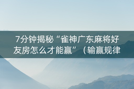 7分钟揭秘“雀神广东麻将好友房怎么才能赢”（输赢规律)