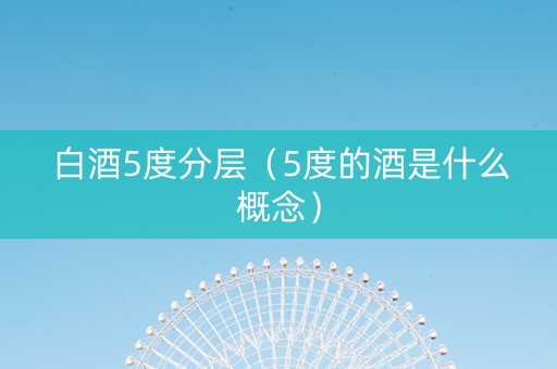 白酒5度分层（5度的酒是什么概念）