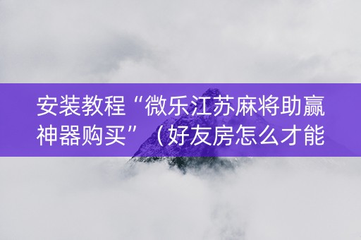安装教程“微乐江苏麻将助赢神器购买”（好友房怎么才能赢)