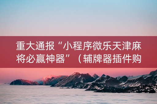 重大通报“小程序微乐天津麻将必赢神器”（辅牌器插件购买)
