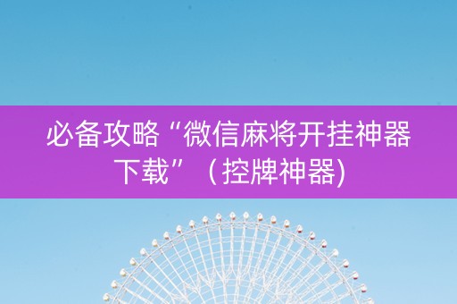 必备攻略“微信麻将开挂神器下载”（控牌神器)