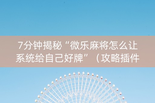 7分钟揭秘“微乐麻将怎么让系统给自己好牌”（攻略插件)