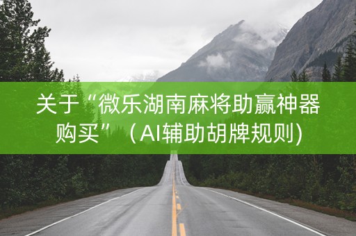 关于“微乐湖南麻将助赢神器购买”（AI辅助胡牌规则)