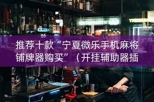 推荐十款“宁夏微乐手机麻将铺牌器购买”（开挂辅助器插件)