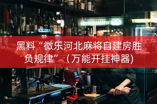 黑料“微乐河北麻将自建房胜负规律”（万能开挂神器)