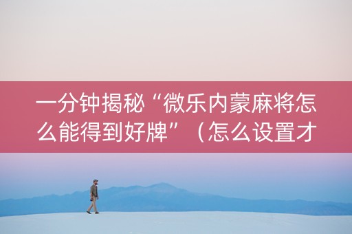 一分钟揭秘“微乐内蒙麻将怎么能得到好牌”（怎么设置才能赢)