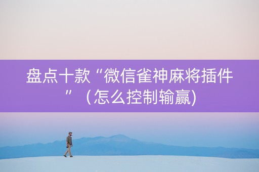 盘点十款“微信雀神麻将插件”（怎么控制输赢)