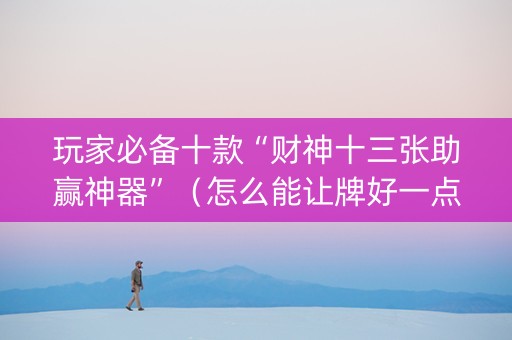 玩家必备十款“财神十三张助赢神器”（怎么能让牌好一点)