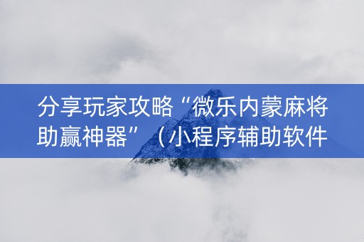 分享玩家攻略“微乐内蒙麻将助赢神器”（小程序辅助软件)