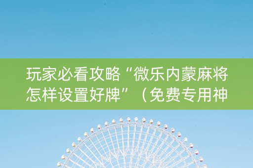 玩家必看攻略“微乐内蒙麻将怎样设置好牌”（免费专用神器)