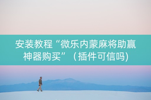 安装教程“微乐内蒙麻将助赢神器购买”（插件可信吗)