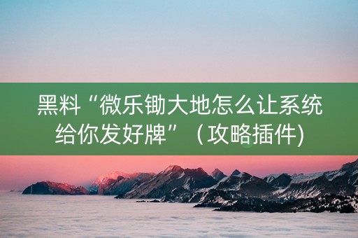 黑料“微乐锄大地怎么让系统给你发好牌”（攻略插件)