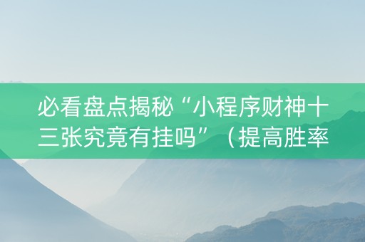 必看盘点揭秘“小程序财神十三张究竟有挂吗”（提高胜率软件)