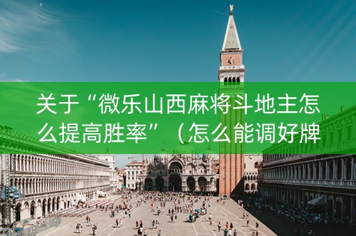 关于“微乐山西麻将斗地主怎么提高胜率”（怎么能调好牌)