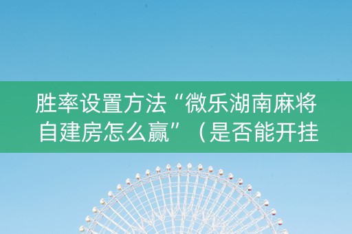 胜率设置方法“微乐湖南麻将自建房怎么赢”（是否能开挂)